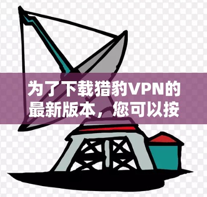 为了下载猎豹VPN的最新版本,您可以按照以下步骤进行操作 为了下载猎豹VPN的最新版本,您可以按照以下步骤进行操作