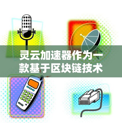 灵云加速器作为一款基于区块链技术的加速工具，针对PC端设计，主要面向处理单一设备上的任务的用户。以下是对其功能、使用、优势及潜在问题的详细分析