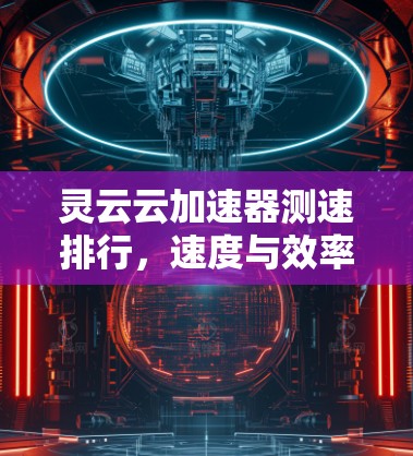 灵云云加速器测速排行，速度与效率的完美平衡