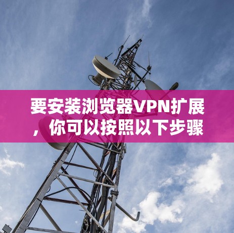 要安装浏览器VPN扩展,你可以按照以下步骤进行