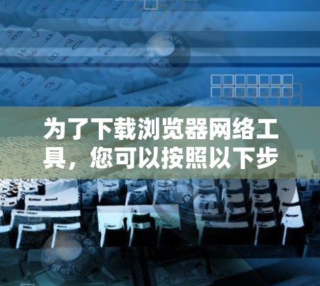 为了下载浏览器网络工具,您可以按照以下步骤进行