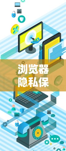 浏览器隐私保护工具,全面保护个人隐私的解决方案 浏览器隐私保护工具,全面保护个人隐私的解决方案