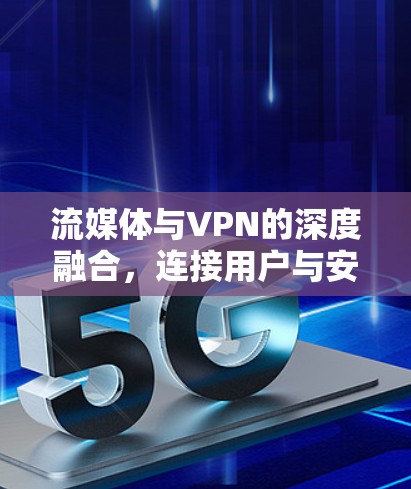 流媒体与VPN的深度融合，连接用户与安全的完美结合