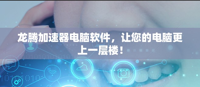 龙腾加速器电脑软件，让您的电脑更上一层楼！