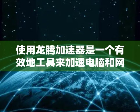使用龙腾加速器是一个有效地工具来加速电脑和网络的性能。以下是一个结构化的指南,帮助您系统地使用龙腾加速器 使用龙腾加速器是一个有效地工具来加速电脑和网络的性能。以下是一个结构化的指南,帮助您系统地使用龙腾加速器