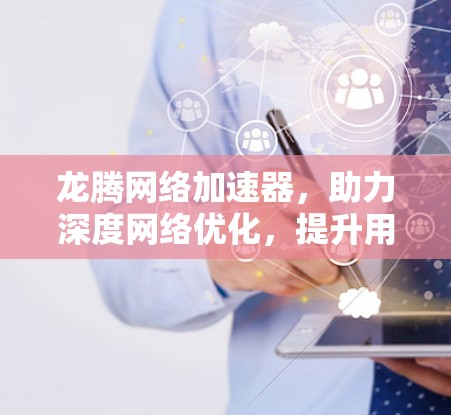 龙腾网络加速器,助力深度网络优化,提升用户体验 龙腾网络加速器,助力深度网络优化,提升用户体验