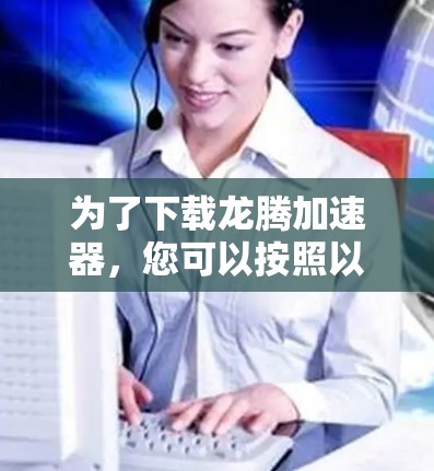 为了下载龙腾加速器，您可以按照以下步骤进行