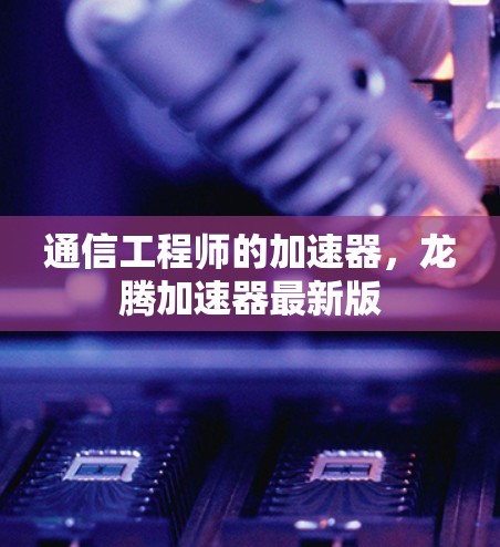 通信工程师的加速器,龙腾加速器最新版 通信工程师的加速器,龙腾加速器最新版