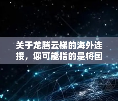 关于龙腾云梯的海外连接,您可能指的是将国内的龙腾云梯产品通过海外物流或配送网络进行销售或服务。以下是一些可能的相关信息和建议 关于龙腾云梯的海外连接,您可能指的是将国内的龙腾云梯产品通过海外物流或配送网络进行销售或服务。以下是一些可能的相关信息和建议