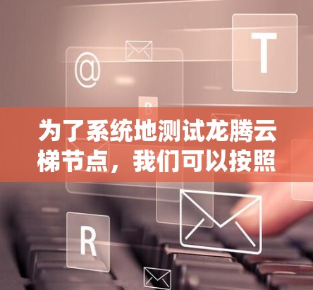 为了系统地测试龙腾云梯节点,我们可以按照以下步骤进行 为了系统地测试龙腾云梯节点,我们可以按照以下步骤进行