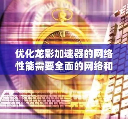 优化龙影加速器的网络性能需要全面的网络和云安全知识，包括安全配置、防火墙、入侵检测、负载均衡、优化参数、流量监控、入侵检测系统以及云安全措施。以下是逐步优化的步骤