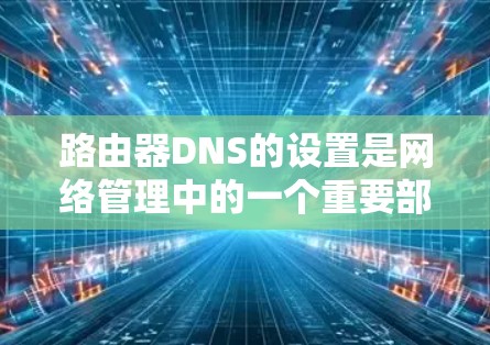 路由器DNS的设置是网络管理中的一个重要部分，帮助路由器将IP地址映射到指定的域名，从而实现IP地址与域名的双向映射。以下是路由器DNS设置的教程，分为几个步骤