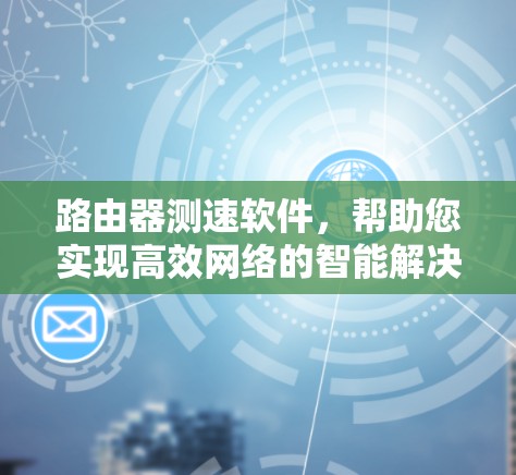 路由器测速软件,帮助您实现高效网络的智能解决方案 路由器测速软件,帮助您实现高效网络的智能解决方案