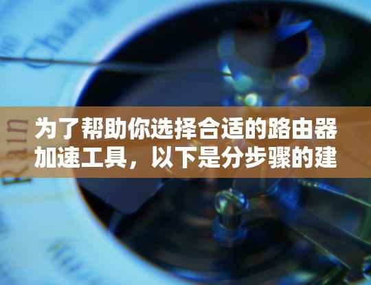 为了帮助你选择合适的路由器加速工具，以下是分步骤的建议