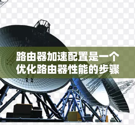 路由器加速配置是一个优化路由器性能的步骤，主要涉及配置文件的创建、调整和使用。以下是一步步的指南