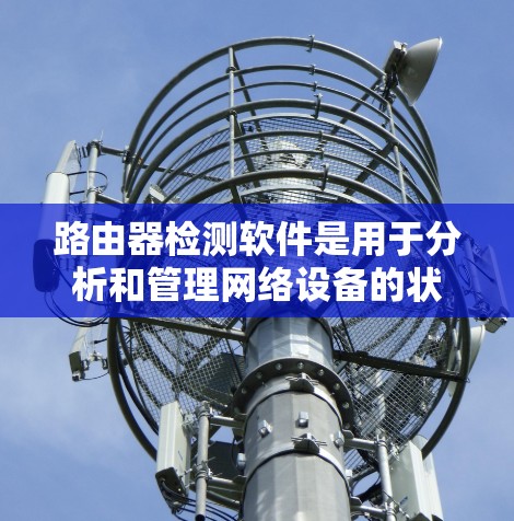 路由器检测软件是用于分析和管理网络设备的状态和防火墙功能的工具。以下是关于路由器检测软件的详细分析