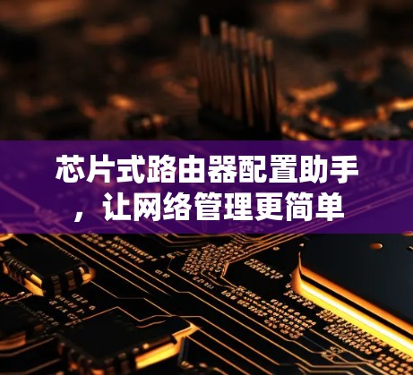 芯片式路由器配置助手,让网络管理更简单 芯片式路由器配置助手,让网络管理更简单