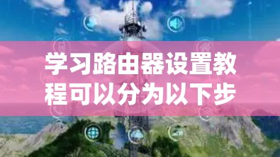 学习路由器设置教程可以分为以下步骤,帮助你系统地理解和执行路由器的操作 学习路由器设置教程可以分为以下步骤,帮助你系统地理解和执行路由器的操作