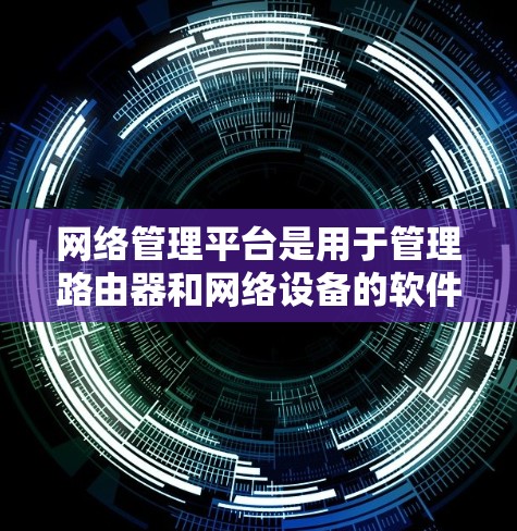 网络管理平台是用于管理路由器和网络设备的软件工具,帮助用户配置、监控和管理网络环境。以下是对网络管理平台的详细总结 网络管理平台是用于管理路由器和网络设备的软件工具,帮助用户配置、监控和管理网络环境。以下是对网络管理平台的详细总结