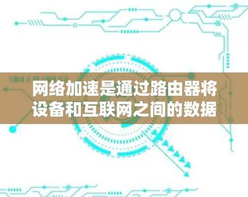 网络加速是通过路由器将设备和互联网之间的数据传输延迟最小化的技术,主要通过不同的网络加速协议实现。以下是详细的网络加速配置步骤 网络加速是通过路由器将设备和互联网之间的数据传输延迟最小化的技术,主要通过不同的网络加速协议实现。以下是详细的网络加速配置步骤