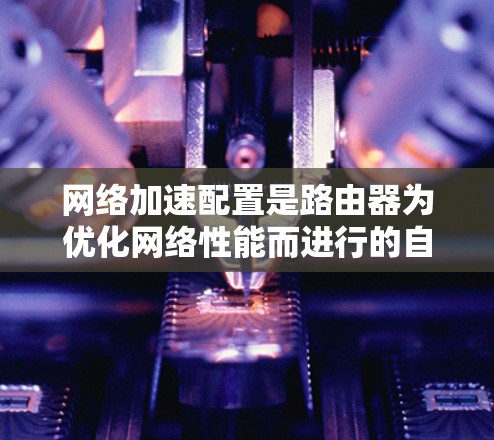 网络加速配置是路由器为优化网络性能而进行的自动管理,以下是详细的步骤指南 网络加速配置是路由器为优化网络性能而进行的自动管理,以下是详细的步骤指南