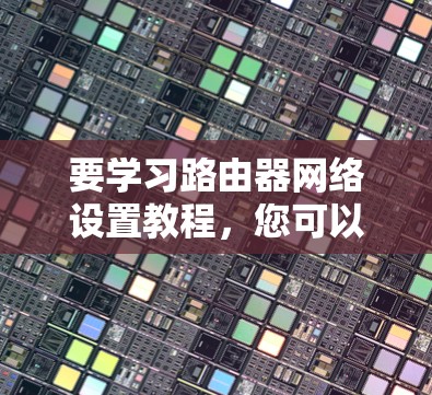 要学习路由器网络设置教程,您可以按照以下步骤进行 要学习路由器网络设置教程,您可以按照以下步骤进行