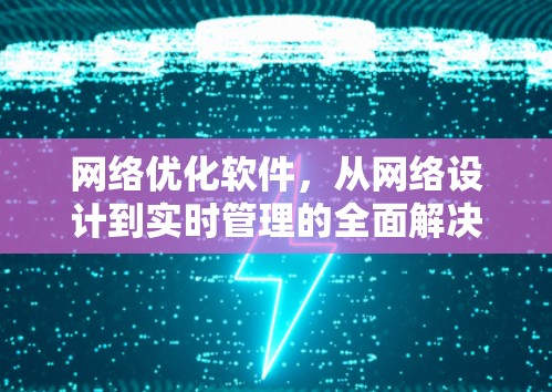 网络优化软件,从网络设计到实时管理的全面解决方案 网络优化软件,从网络设计到实时管理的全面解决方案
