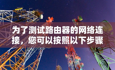 为了测试路由器的网络连接,您可以按照以下步骤进行操作 为了测试路由器的网络连接,您可以按照以下步骤进行操作