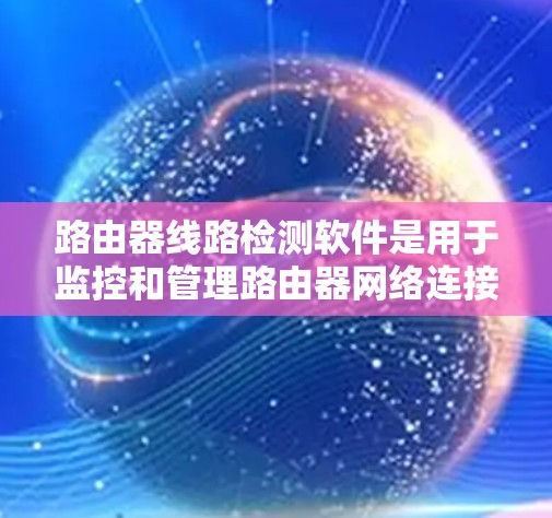 路由器线路检测软件是用于监控和管理路由器网络连接的工具,帮助确保网络设备正确连接,提高网络稳定性。以下是对这些软件的详细总结 路由器线路检测软件是用于监控和管理路由器网络连接的工具,帮助确保网络设备正确连接,提高网络稳定性。以下是对这些软件的详细总结