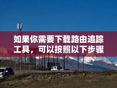如果你需要下载路由追踪工具,可以按照以下步骤操作 如果你需要下载路由追踪工具,可以按照以下步骤操作