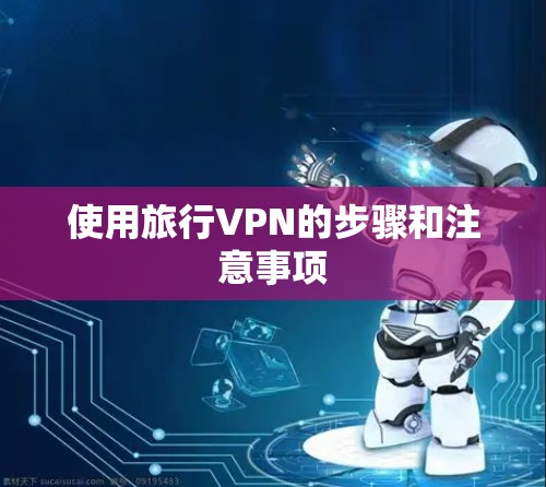 使用旅行VPN的步骤和注意事项