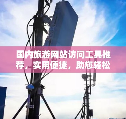 国内旅游网站访问工具推荐，实用便捷，助您轻松访问