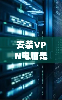 安装VPN电脑是一个确保个人隐私和安全的步骤,以下是详细的步骤指南 安装VPN电脑是一个确保个人隐私和安全的步骤,以下是详细的步骤指南