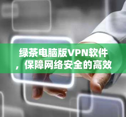 绿茶电脑版VPN软件,保障网络安全的高效工具 绿茶电脑版VPN软件,保障网络安全的高效工具