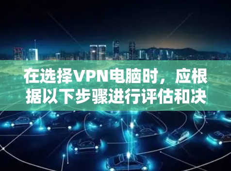 在选择VPN电脑时，应根据以下步骤进行评估和决策