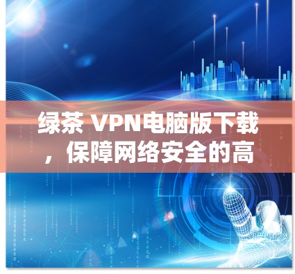 绿茶 VPN电脑版下载，保障网络安全的高效VPN选择