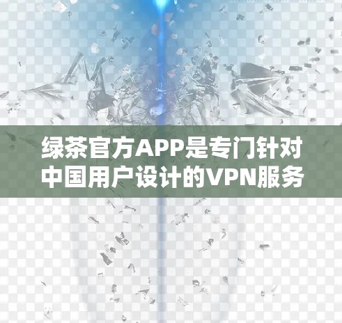 绿茶官方APP是专门针对中国用户设计的VPN服务，以其优质的安全性和便捷性著称。以下是其主要特点