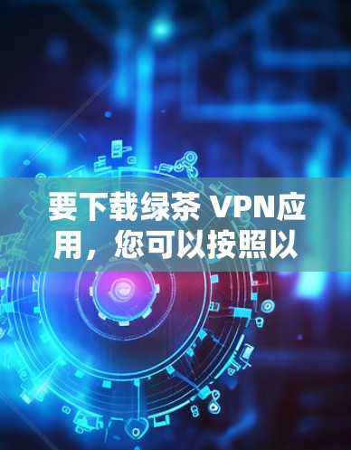 要下载绿茶 VPN应用，您可以按照以下步骤进行