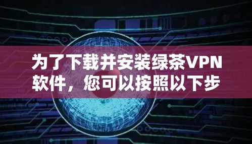 为了下载并安装绿茶VPN软件,您可以按照以下步骤进行操作 为了下载并安装绿茶VPN软件,您可以按照以下步骤进行操作