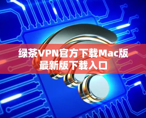 绿茶VPN官方下载Mac版最新版下载入口