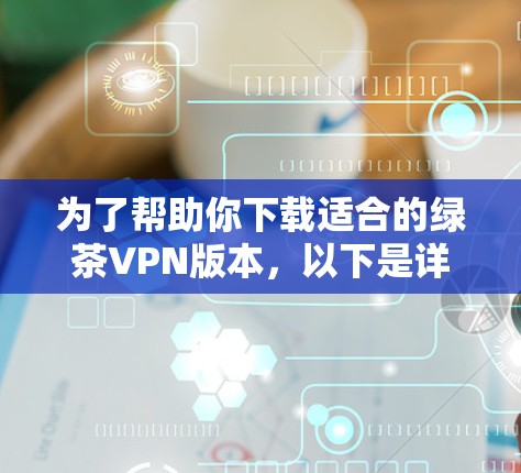 为了帮助你下载适合的绿茶VPN版本,以下是详细的步骤 为了帮助你下载适合的绿茶VPN版本,以下是详细的步骤