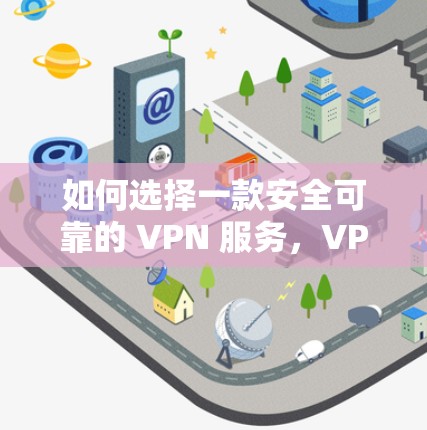 如何选择一款安全可靠的 VPN 服务,VPN 知识大解析 如何选择一款安全可靠的 VPN 服务,VPN 知识大解析