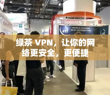 绿茶 VPN,让你的网络更安全,更便捷 绿茶 VPN,让你的网络更安全,更便捷