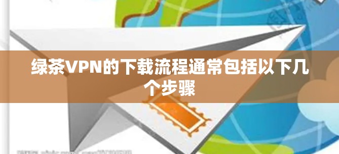 绿茶VPN的下载流程通常包括以下几个步骤 绿茶VPN的下载流程通常包括以下几个步骤