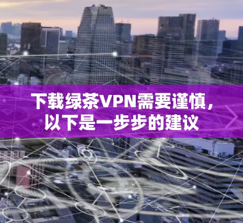 下载绿茶VPN需要谨慎，以下是一步步的建议