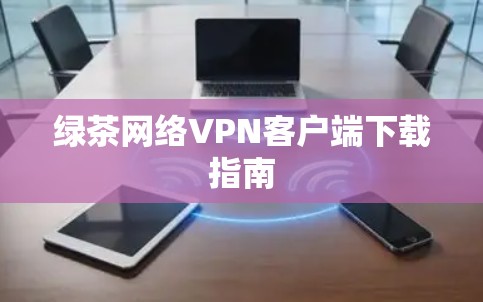 绿茶网络VPN客户端下载指南 绿茶网络VPN客户端下载指南