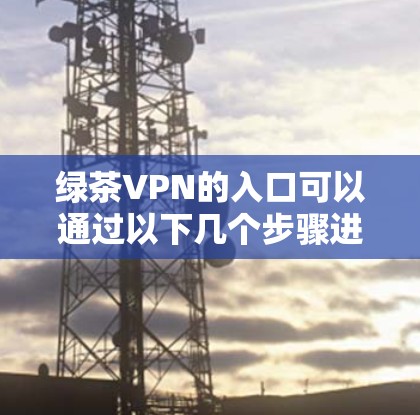 绿茶VPN的入口可以通过以下几个步骤进行查找 绿茶VPN的入口可以通过以下几个步骤进行查找
