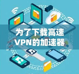 为了下载高速VPN的加速器，建议以下步骤