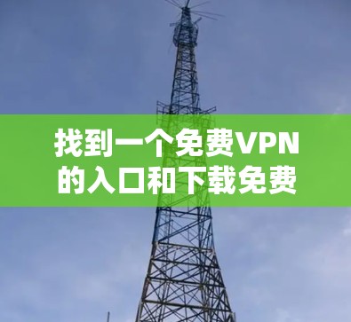 找到一个免费VPN的入口和下载免费加速器，可以通过以下步骤来获取信息