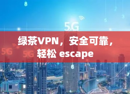 绿茶VPN，安全可靠，轻松 escape